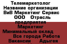 Телемаркетолог › Название организации ­ ВиВ Маркетинг Сервис, ООО › Отрасль предприятия ­ Маркетинг › Минимальный оклад ­ 25 000 - Все города Работа » Вакансии   . Адыгея респ.,Майкоп г.
